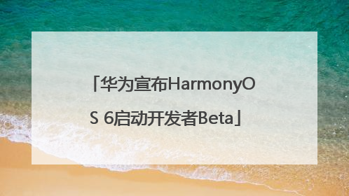 华为宣布HarmonyOS 6启动开发者Beta