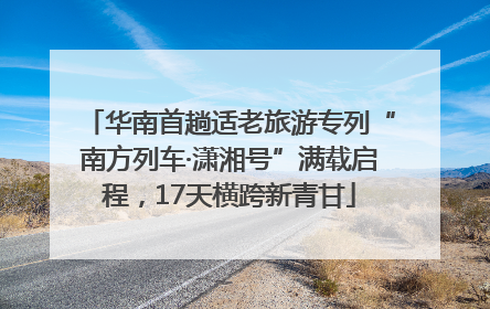 华南首趟适老旅游专列“南方列车·潇湘号”满载启程，17天横跨新青甘
