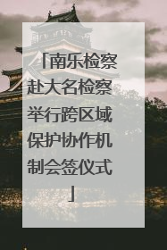 南乐检察赴大名检察举行跨区域保护协作机制会签仪式