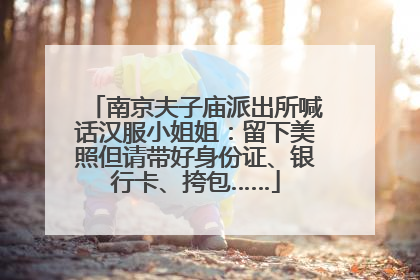 南京夫子庙派出所喊话汉服小姐姐：留下美照但请带好身份证、银行卡、挎包……