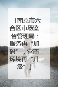 南京市六合区市场监督管理局：服务再“加码”，营商环境再“升级”