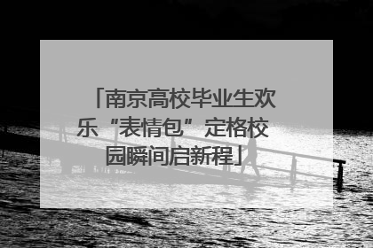 南京高校毕业生欢乐“表情包”定格校园瞬间启新程