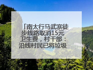 南太行马武寨徒步线路取消15元卫生费，村干部：沿线村民已将垃圾清理得差不多了