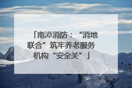 南漳消防：“消地联合”筑牢养老服务机构“安全关”