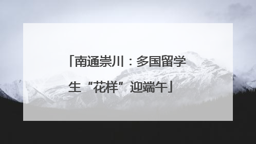 南通崇川：多国留学生“花样”迎端午