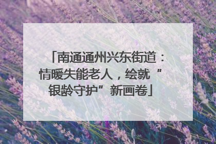 南通通州兴东街道：情暖失能老人，绘就“银龄守护”新画卷