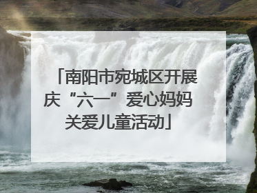 南阳市宛城区开展庆“六一”爱心妈妈关爱儿童活动