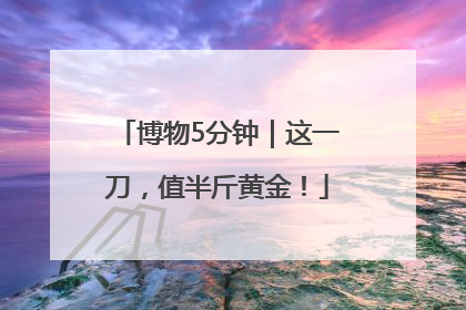博物5分钟｜这一刀，值半斤黄金！
