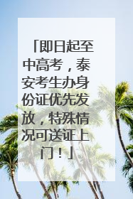 即日起至中高考，泰安考生办身份证优先发放，特殊情况可送证上门！