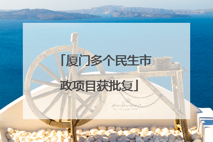 厦门多个民生市政项目获批复