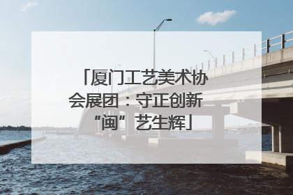 厦门工艺美术协会展团：守正创新 “闽”艺生辉