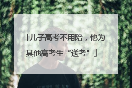 儿子高考不用陪，他为其他高考生“送考”