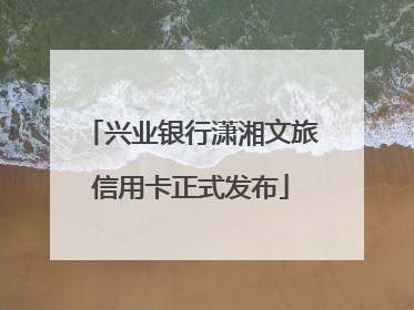 兴业银行潇湘文旅信用卡正式发布