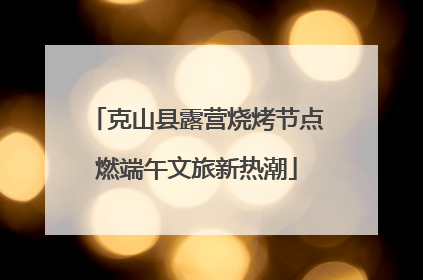 克山县露营烧烤节点燃端午文旅新热潮