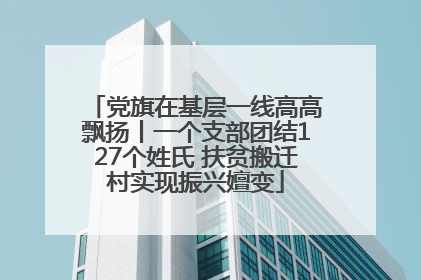 党旗在基层一线高高飘扬丨一个支部团结127个姓氏 扶贫搬迁村实现振兴嬗变