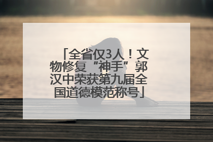 全省仅3人！文物修复“神手”郭汉中荣获第九届全国道德模范称号