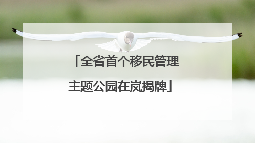 全省首个移民管理主题公园在岚揭牌