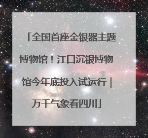 全国首座金银器主题博物馆！江口沉银博物馆今年底投入试运行｜万千气象看四川
