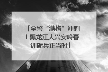 全警“满格”冲刺！黑龙江大兴安岭春训砺兵正当时
