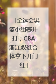 全运会男篮小组赛开打，CBA浙江双雄合体拿下开门红