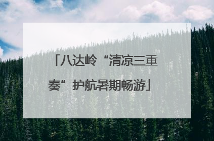 八达岭“清凉三重奏”护航暑期畅游