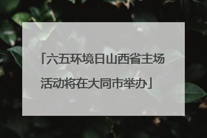 六五环境日山西省主场活动将在大同市举办