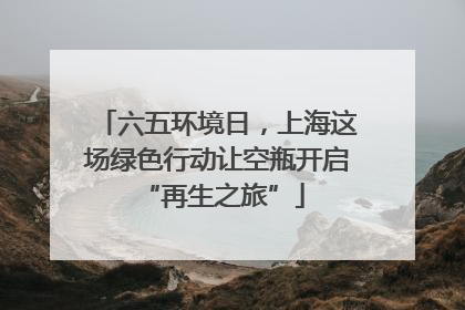六五环境日，上海这场绿色行动让空瓶开启 “再生之旅”