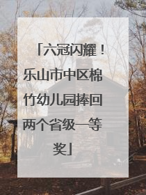 六冠闪耀！乐山市中区棉竹幼儿园捧回两个省级一等奖