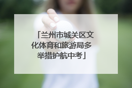 兰州市城关区文化体育和旅游局多举措护航中考