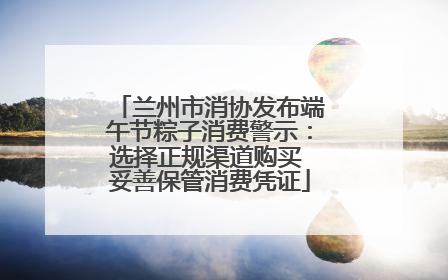 兰州市消协发布端午节粽子消费警示：选择正规渠道购买 妥善保管消费凭证