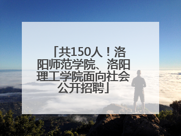 共150人！洛阳师范学院、洛阳理工学院面向社会公开招聘