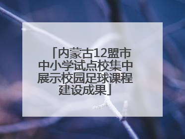 内蒙古12盟市中小学试点校集中展示校园足球课程建设成果