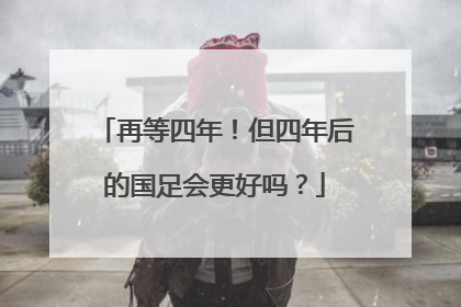 再等四年！但四年后的国足会更好吗？