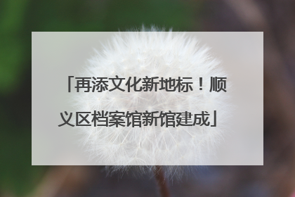 再添文化新地标！顺义区档案馆新馆建成