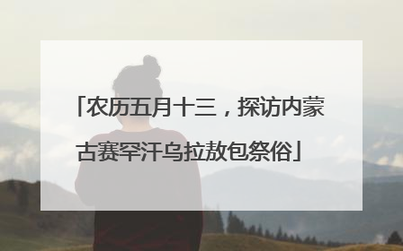 农历五月十三，探访内蒙古赛罕汗乌拉敖包祭俗
