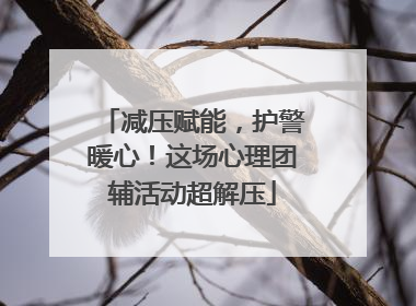 减压赋能，护警暖心！这场心理团辅活动超解压
