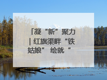 凝“新”聚力｜红旗渠畔“铁姑娘” 绘就“三新”新图景