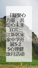 凝聚心力量，共绘心未来 宜宾三江新区宋家中学开展5·25心理健康月活动