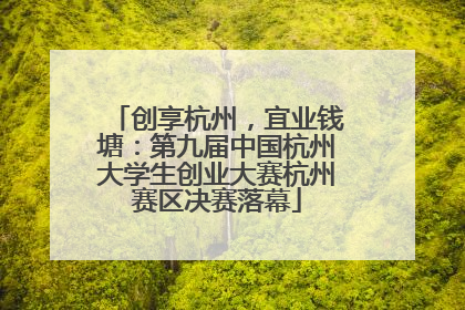 创享杭州，宜业钱塘：第九届中国杭州大学生创业大赛杭州赛区决赛落幕