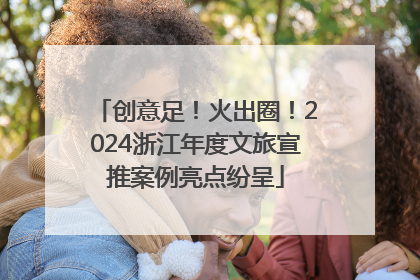 创意足！火出圈！2024浙江年度文旅宣推案例亮点纷呈