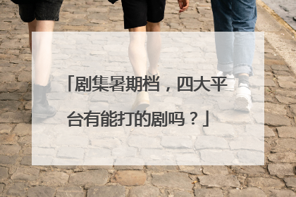 剧集暑期档，四大平台有能打的剧吗？