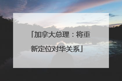 加拿大总理：将重新定位对华关系