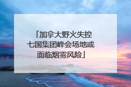加拿大野火失控 七国集团峰会场地或面临烟雾风险