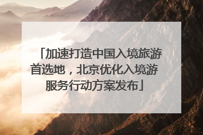加速打造中国入境旅游首选地，北京优化入境游服务行动方案发布