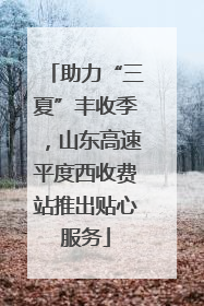 助力“三夏”丰收季，山东高速平度西收费站推出贴心服务