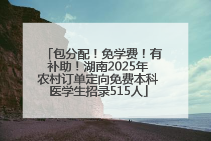 包分配！免学费！有补助！湖南2025年农村订单定向免费本科医学生招录515人
