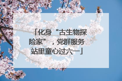 化身“古生物探险家”，党群服务站里童心过六一