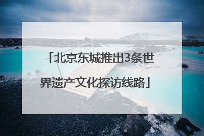 北京东城推出3条世界遗产文化探访线路