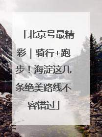 北京号最精彩｜骑行+跑步！海淀这几条绝美路线不容错过
