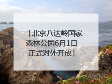 北京八达岭国家森林公园6月1日正式对外开放